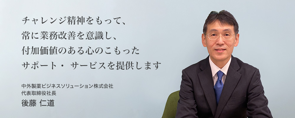 チャレンジ精神をもって、常に業務改善を意識し、付加価値のある心のこもったサポート・サービスを提供します 中外製薬ビジネスソリューション株式会社 代表取締役社長 後藤 仁道